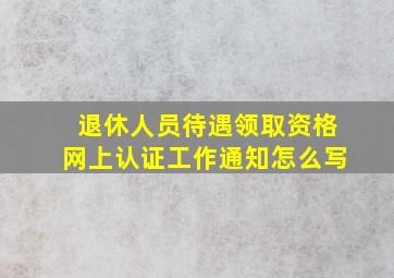 退休人员待遇领取资格网上认证工作通知怎么写