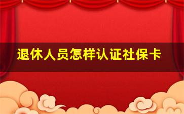 退休人员怎样认证社保卡