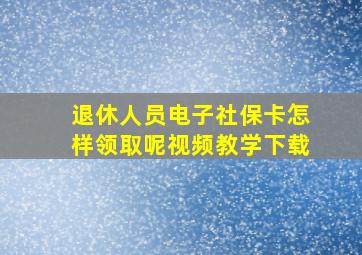 退休人员电子社保卡怎样领取呢视频教学下载