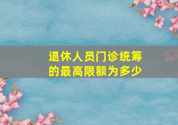 退休人员门诊统筹的最高限额为多少