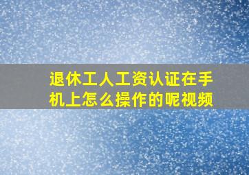 退休工人工资认证在手机上怎么操作的呢视频