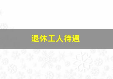 退休工人待遇