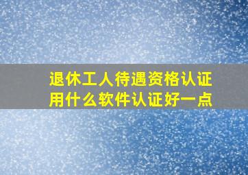 退休工人待遇资格认证用什么软件认证好一点