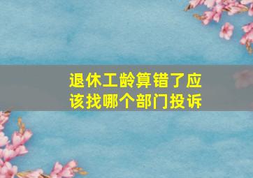 退休工龄算错了应该找哪个部门投诉