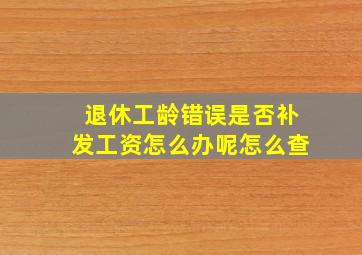 退休工龄错误是否补发工资怎么办呢怎么查