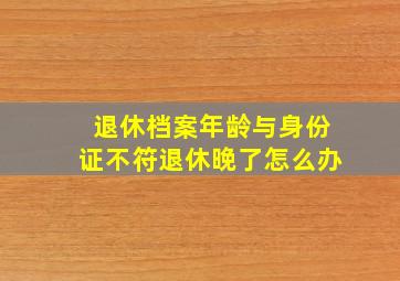 退休档案年龄与身份证不符退休晚了怎么办