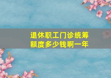 退休职工门诊统筹额度多少钱啊一年