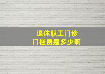 退休职工门诊门槛费是多少啊