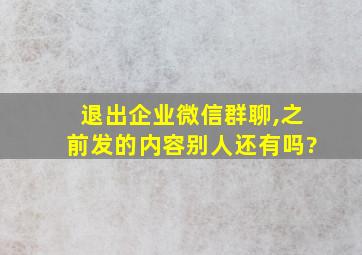 退出企业微信群聊,之前发的内容别人还有吗?