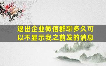 退出企业微信群聊多久可以不显示我之前发的消息