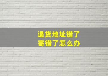 退货地址错了 寄错了怎么办