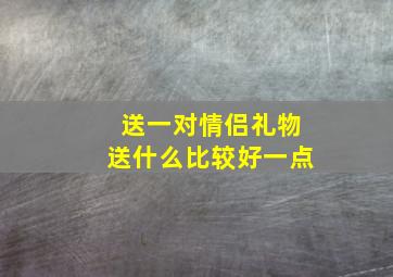 送一对情侣礼物送什么比较好一点