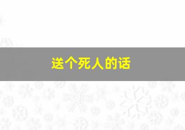 送个死人的话