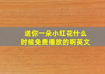 送你一朵小红花什么时候免费播放的啊英文