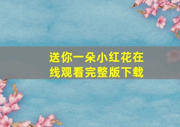 送你一朵小红花在线观看完整版下载