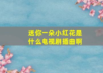 送你一朵小红花是什么电视剧插曲啊