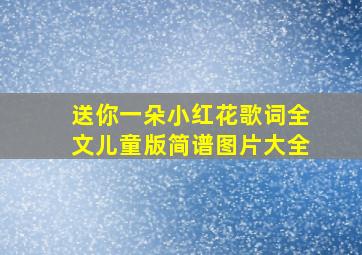 送你一朵小红花歌词全文儿童版简谱图片大全