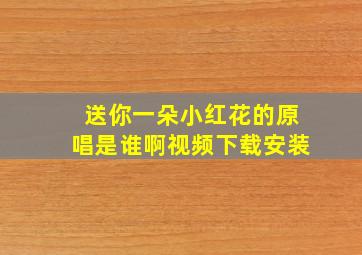 送你一朵小红花的原唱是谁啊视频下载安装