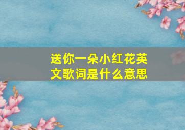 送你一朵小红花英文歌词是什么意思