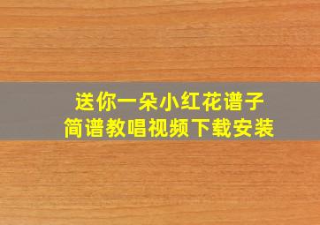 送你一朵小红花谱子简谱教唱视频下载安装