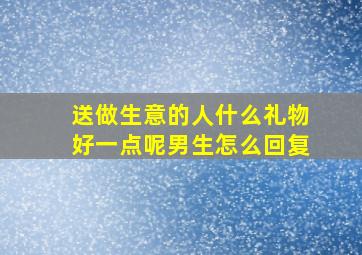 送做生意的人什么礼物好一点呢男生怎么回复