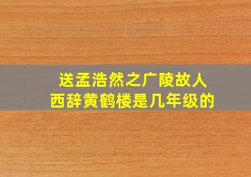 送孟浩然之广陵故人西辞黄鹤楼是几年级的