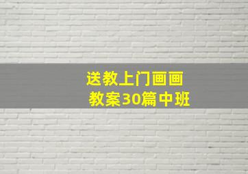 送教上门画画教案30篇中班