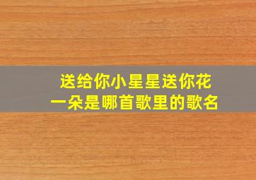 送给你小星星送你花一朵是哪首歌里的歌名