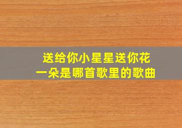 送给你小星星送你花一朵是哪首歌里的歌曲