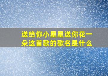 送给你小星星送你花一朵这首歌的歌名是什么