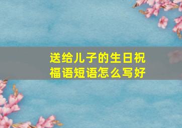 送给儿子的生日祝福语短语怎么写好