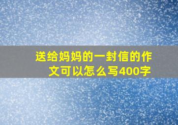 送给妈妈的一封信的作文可以怎么写400字