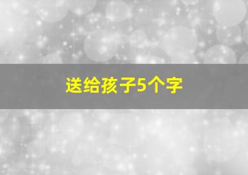 送给孩子5个字