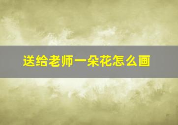 送给老师一朵花怎么画