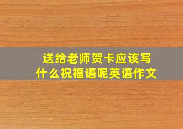 送给老师贺卡应该写什么祝福语呢英语作文