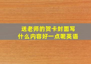 送老师的贺卡封面写什么内容好一点呢英语