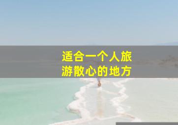 适合一个人旅游散心的地方