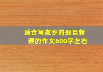 适合写家乡的题目新颖的作文600字左右