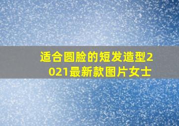 适合圆脸的短发造型2021最新款图片女士