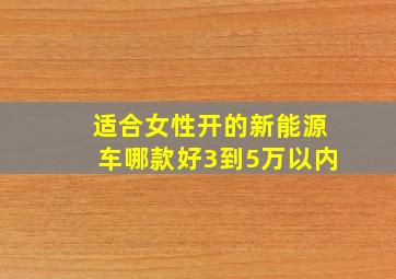 适合女性开的新能源车哪款好3到5万以内