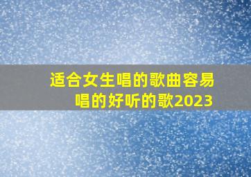 适合女生唱的歌曲容易唱的好听的歌2023