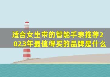 适合女生带的智能手表推荐2023年最值得买的品牌是什么