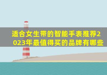 适合女生带的智能手表推荐2023年最值得买的品牌有哪些