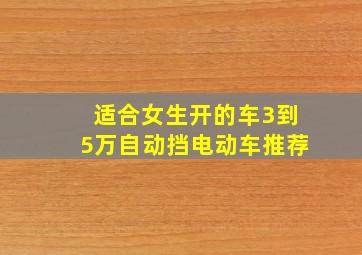 适合女生开的车3到5万自动挡电动车推荐