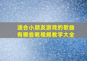 适合小朋友游戏的歌曲有哪些呢视频教学大全