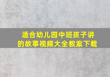 适合幼儿园中班孩子讲的故事视频大全教案下载