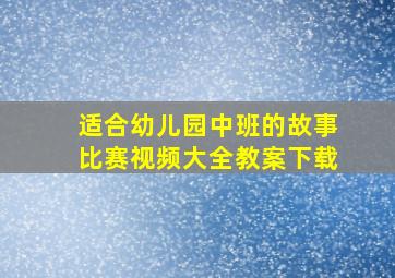 适合幼儿园中班的故事比赛视频大全教案下载