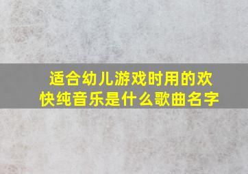 适合幼儿游戏时用的欢快纯音乐是什么歌曲名字