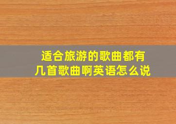 适合旅游的歌曲都有几首歌曲啊英语怎么说