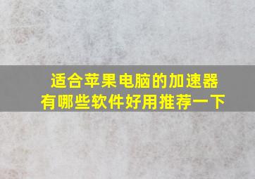 适合苹果电脑的加速器有哪些软件好用推荐一下